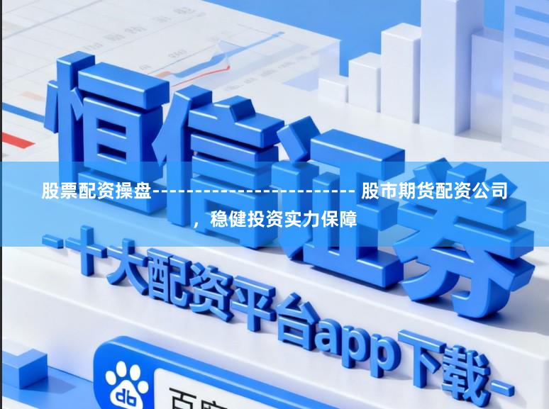 股票配资操盘------------------------ 股市期货配资公司，稳健投资实力保障