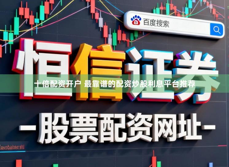 十倍配资开户 最靠谱的配资炒股利息平台推荐