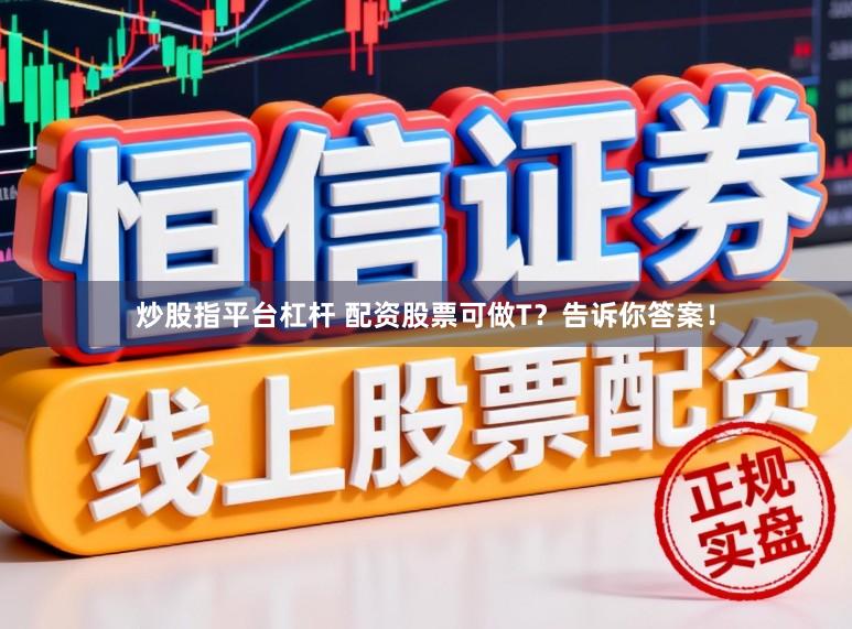 炒股指平台杠杆 配资股票可做T？告诉你答案！