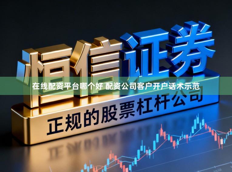 在线配资平台哪个好 配资公司客户开户话术示范