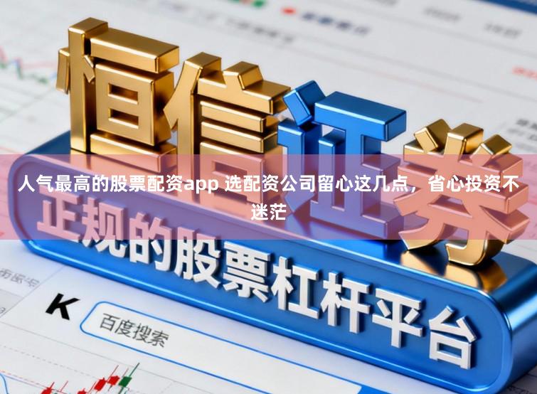 人气最高的股票配资app 选配资公司留心这几点，省心投资不迷茫