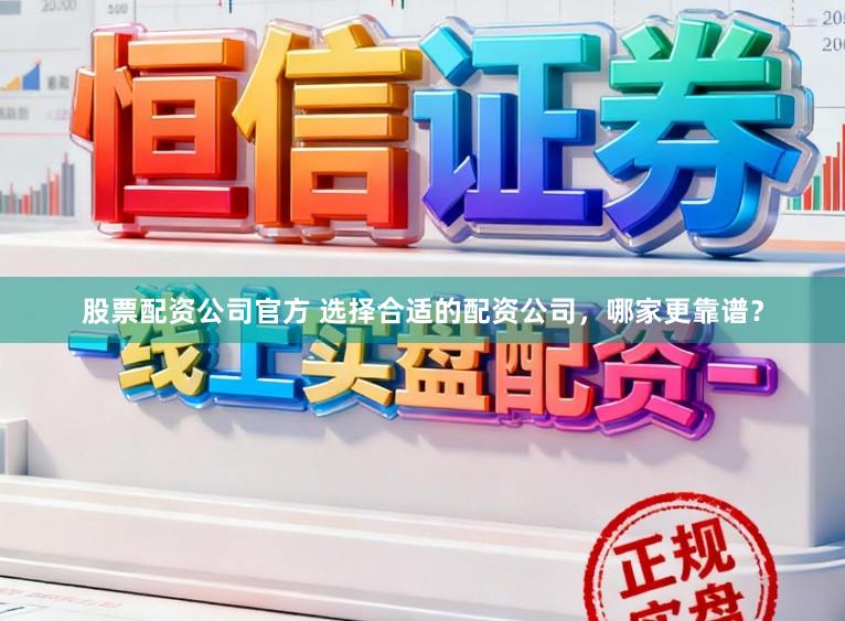 股票配资公司官方 选择合适的配资公司，哪家更靠谱？