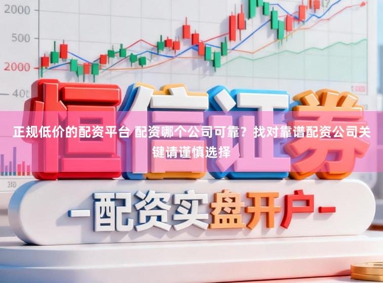 正规低价的配资平台 配资哪个公司可靠？找对靠谱配资公司关键请谨慎选择