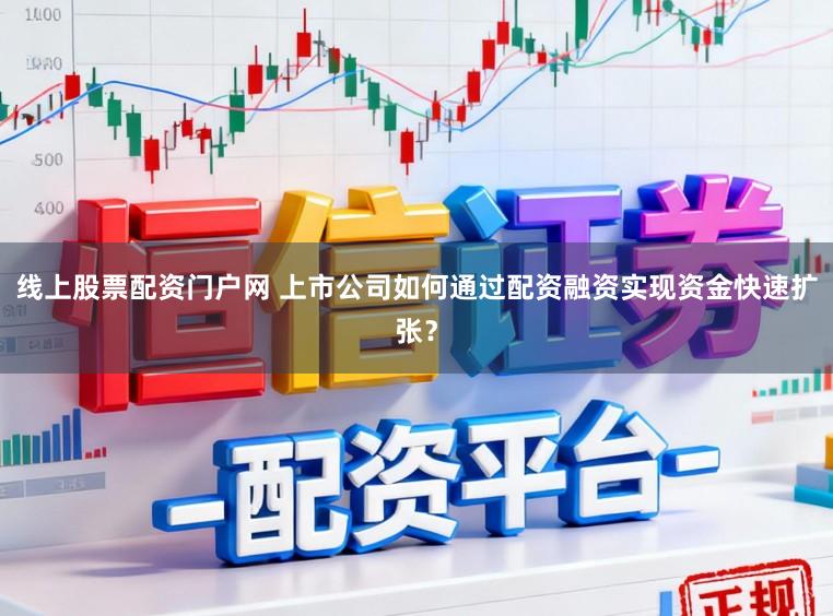 线上股票配资门户网 上市公司如何通过配资融资实现资金快速扩张?