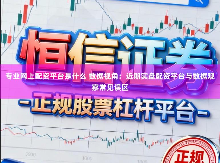 专业网上配资平台是什么 数据视角：近期实盘配资平台与数据观察常见误区