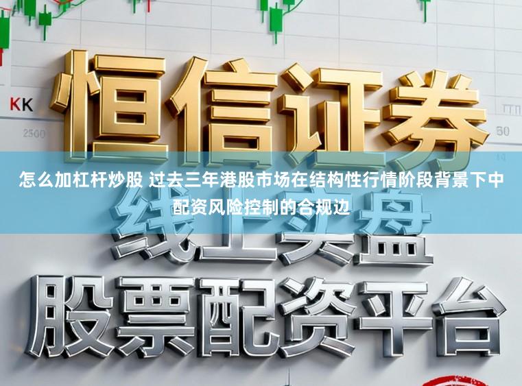 怎么加杠杆炒股 过去三年港股市场在结构性行情阶段背景下中配资风险控制的合规边