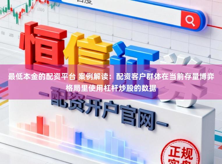 最低本金的配资平台 案例解读：配资客户群体在当前存量博弈格局里使用杠杆炒股的数据