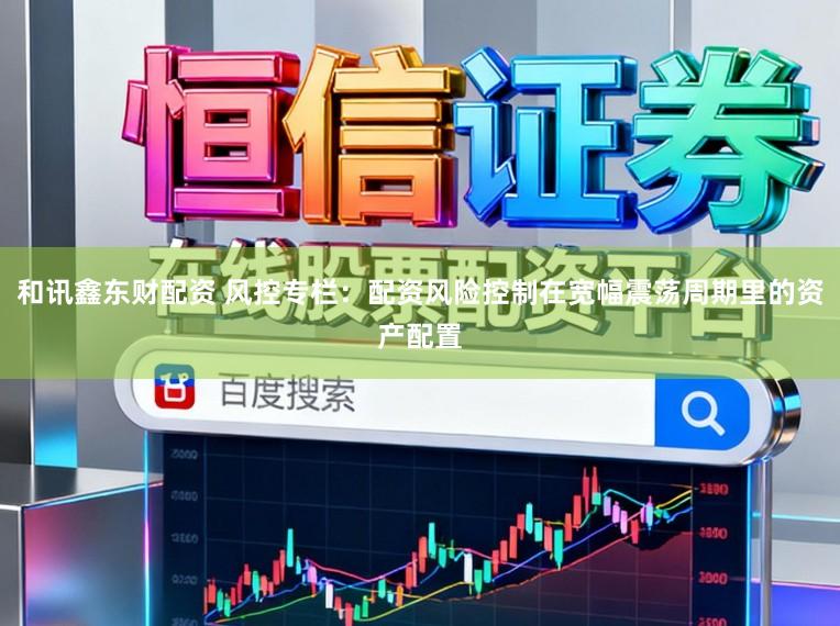和讯鑫东财配资 风控专栏：配资风险控制在宽幅震荡周期里的资产配置