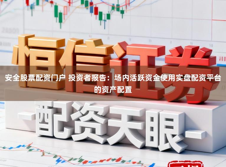 安全股票配资门户 投资者报告：场内活跃资金使用实盘配资平台的资产配置