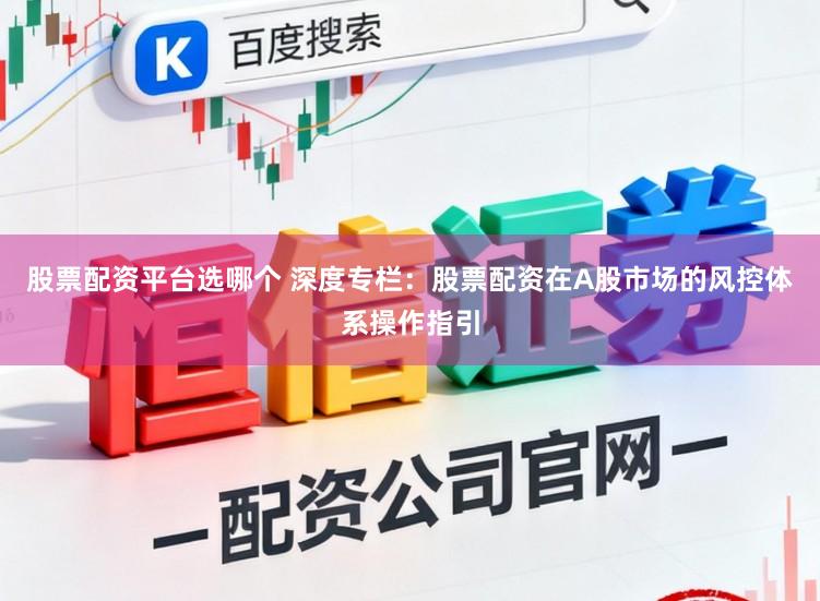 股票配资平台选哪个 深度专栏：股票配资在A股市场的风控体系操作指引