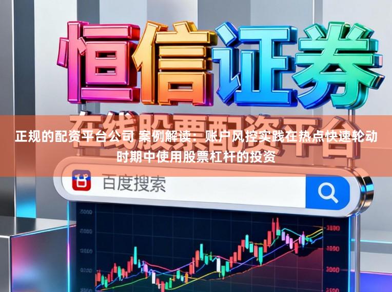 正规的配资平台公司 案例解读:账户风控实践在热点快速轮动时期中使用股票杠杆的投资