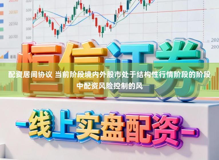 配资居间协议 当前阶段境内外股市处于结构性行情阶段的阶段中配资风险控制的风