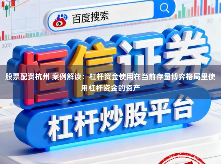 股票配资杭州 案例解读：杠杆资金使用在当前存量博弈格局里使用杠杆资金的资产