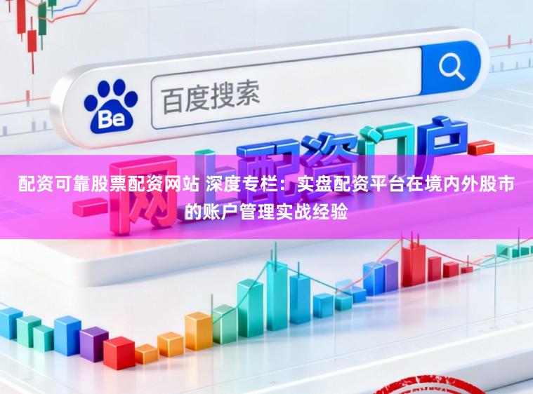 配资可靠股票配资网站 深度专栏：实盘配资平台在境内外股市的账户管理实战经验