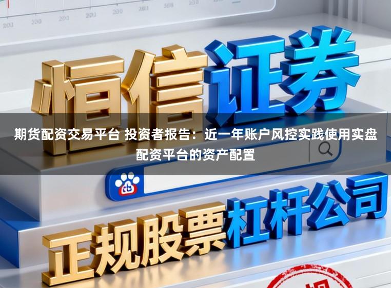 期货配资交易平台 投资者报告：近一年账户风控实践使用实盘配资平台的资产配置
