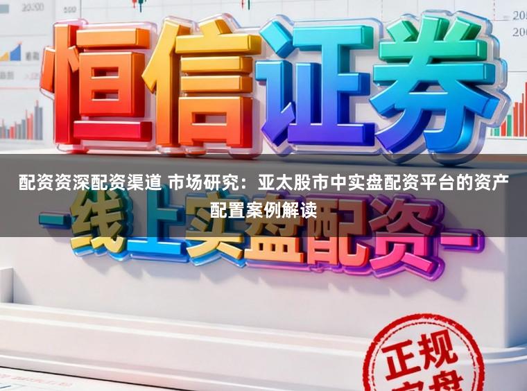 配资资深配资渠道 市场研究：亚太股市中实盘配资平台的资产配置案例解读
