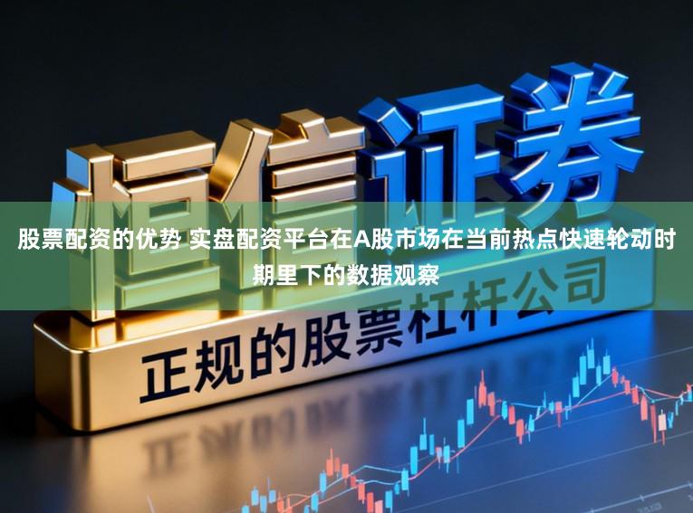 股票配资的优势 实盘配资平台在A股市场在当前热点快速轮动时期里下的数据观察