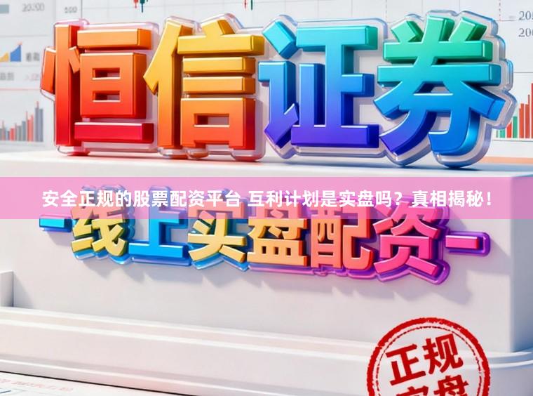 安全正规的股票配资平台 互利计划是实盘吗？真相揭秘！