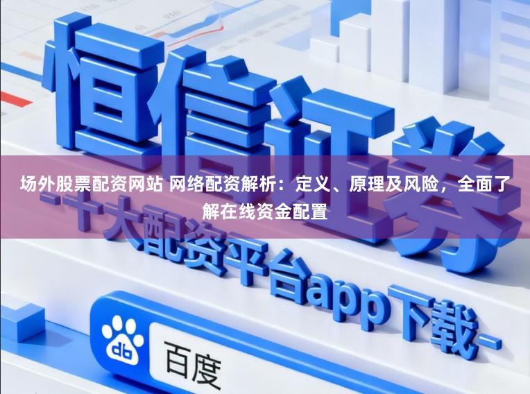 场外股票配资网站 网络配资解析：定义、原理及风险，全面了解在线资金配置