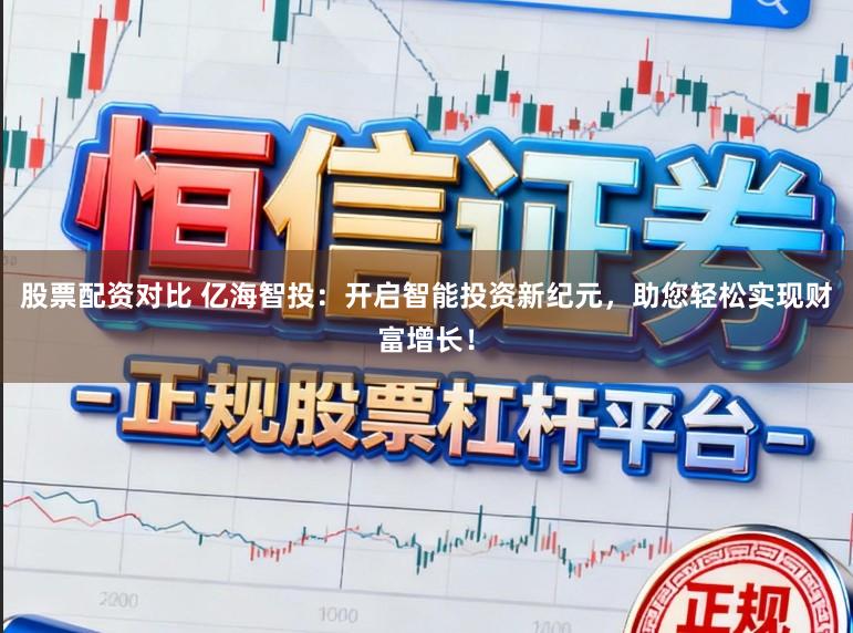 股票配资对比 亿海智投：开启智能投资新纪元，助您轻松实现财富增长！