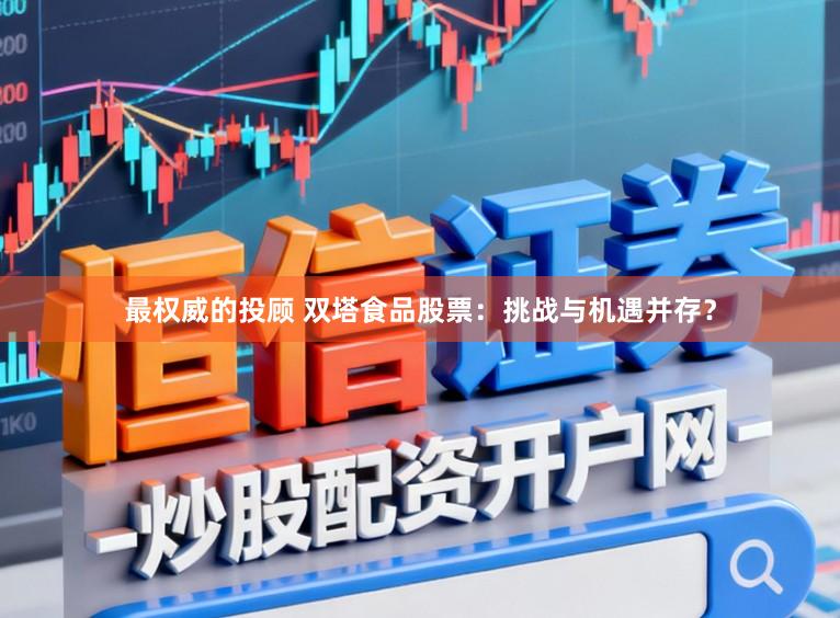 最权威的投顾 双塔食品股票：挑战与机遇并存？