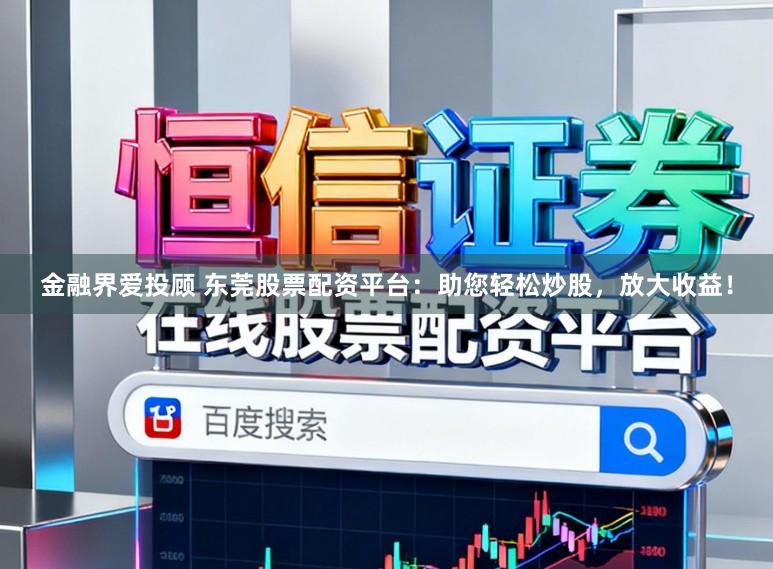 金融界爱投顾 东莞股票配资平台：助您轻松炒股，放大收益！