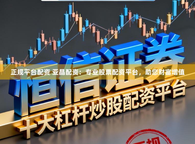 正规平台配资 亚晶配资：专业股票配资平台，助您财富增值