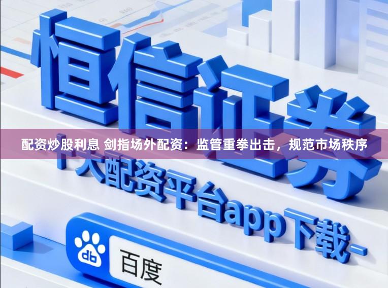 配资炒股利息 剑指场外配资：监管重拳出击，规范市场秩序