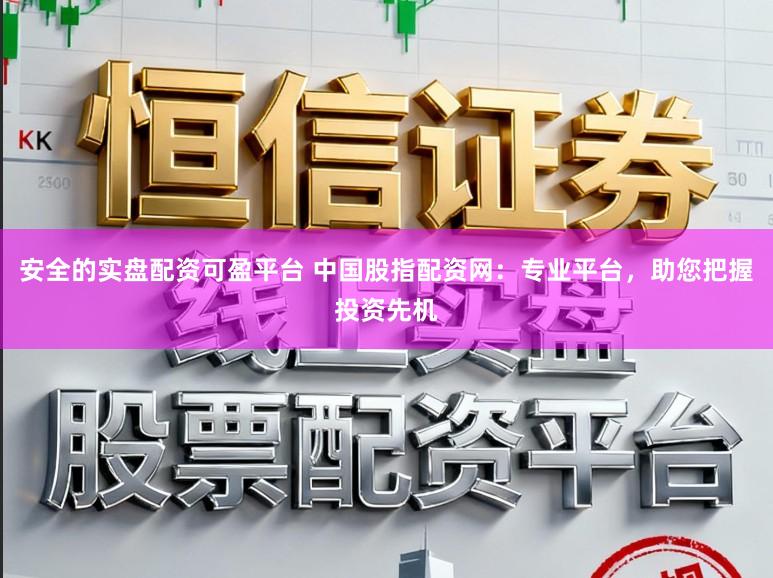 安全的实盘配资可盈平台 中国股指配资网：专业平台，助您把握投资先机
