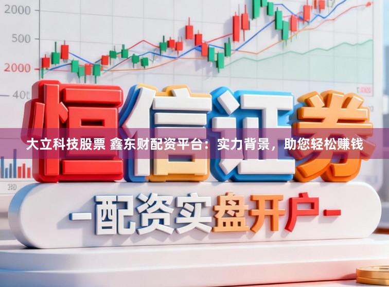 大立科技股票 鑫东财配资平台：实力背景，助您轻松赚钱
