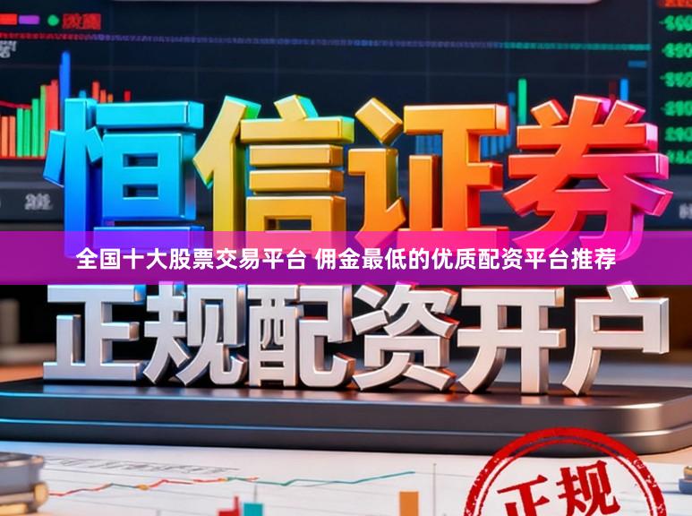 全国十大股票交易平台 佣金最低的优质配资平台推荐