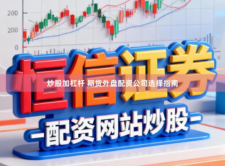 炒股加杠杆 期货外盘配资公司选择指南