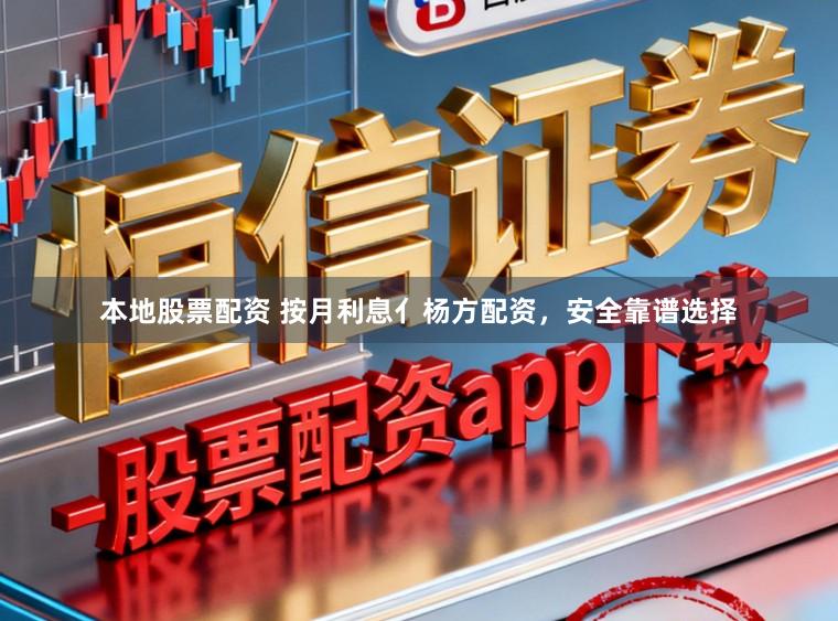 本地股票配资 按月利息亻杨方配资，安全靠谱选择