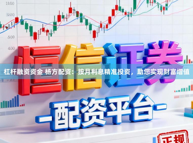杠杆融资资金 杨方配资：按月利息精准投资，助您实现财富增值