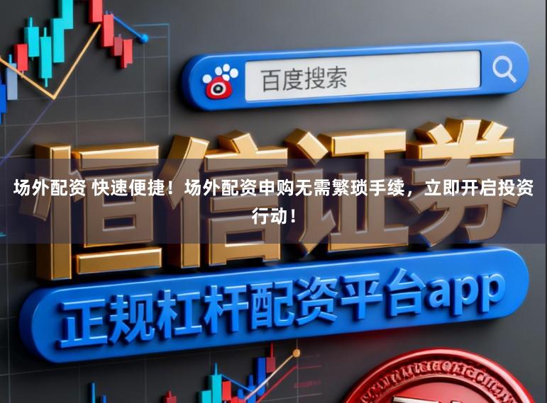 场外配资 快速便捷！场外配资申购无需繁琐手续，立即开启投资行动！