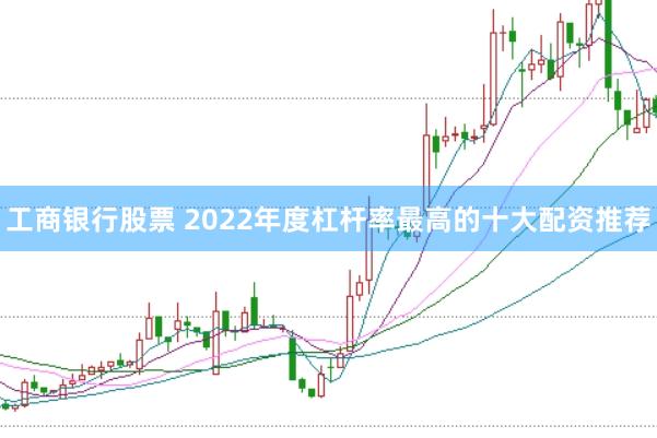 工商银行股票 2022年度杠杆率最高的十大配资推荐