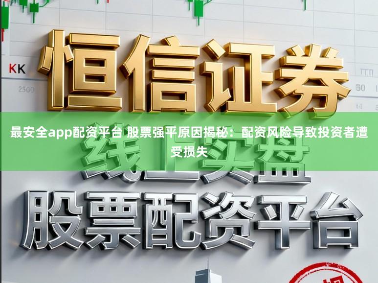 最安全app配资平台 股票强平原因揭秘：配资风险导致投资者遭受损失