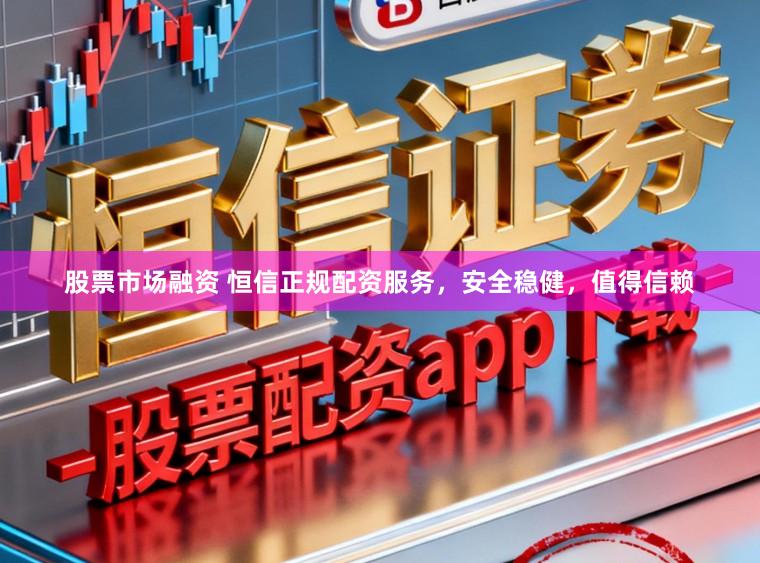 股票市场融资 恒信正规配资服务，安全稳健，值得信赖
