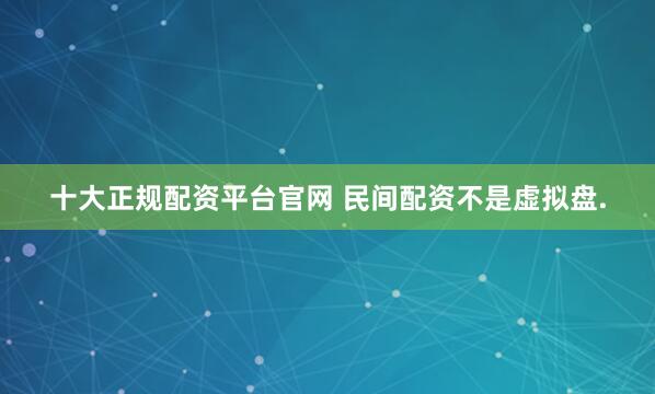 十大正规配资平台官网 民间配资不是虚拟盘.