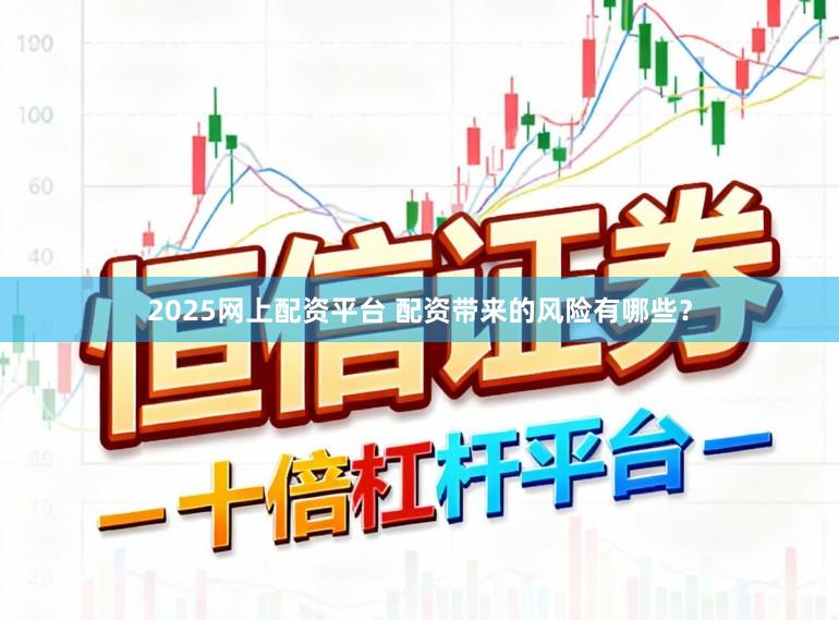 2025网上配资平台 配资带来的风险有哪些？