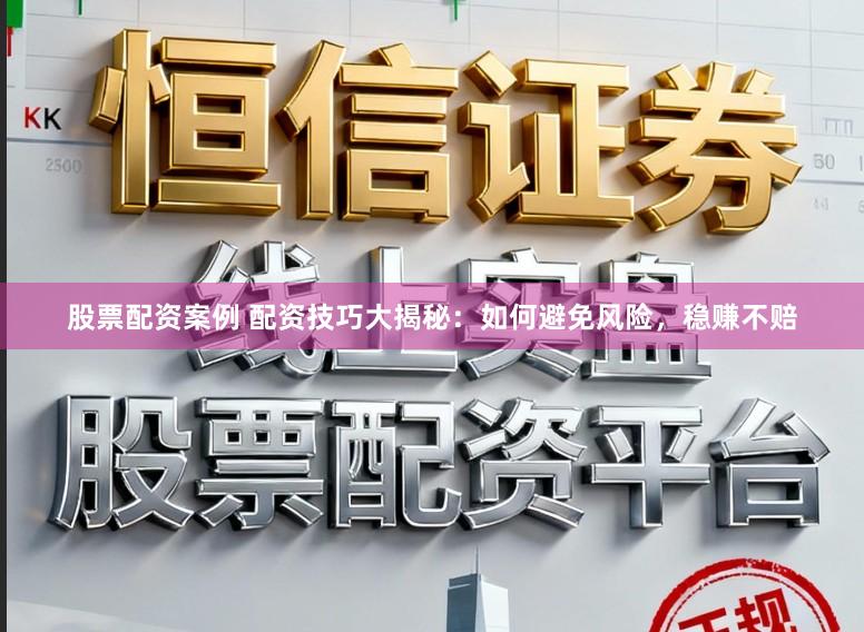 股票配资案例 配资技巧大揭秘：如何避免风险，稳赚不赔
