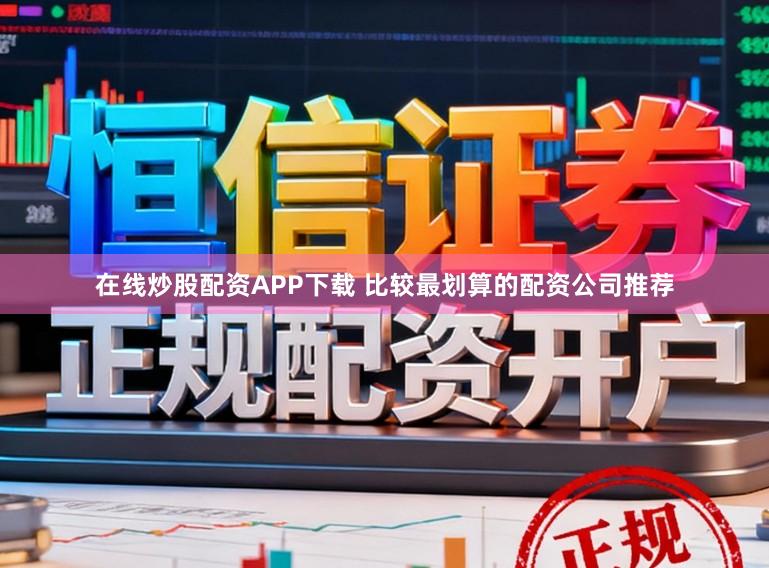 在线炒股配资APP下载 比较最划算的配资公司推荐