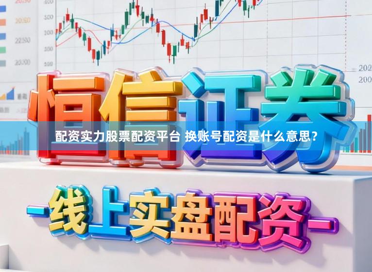 配资实力股票配资平台 换账号配资是什么意思?