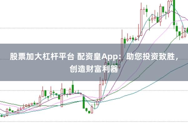 股票加大杠杆平台 配资皇App：助您投资致胜，创造财富利器