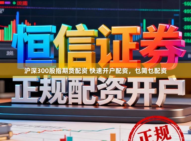 沪深300股指期货配资 快速开户配资，乜简乜配资