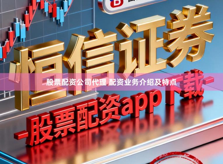 股票配资公司代理 配资业务介绍及特点