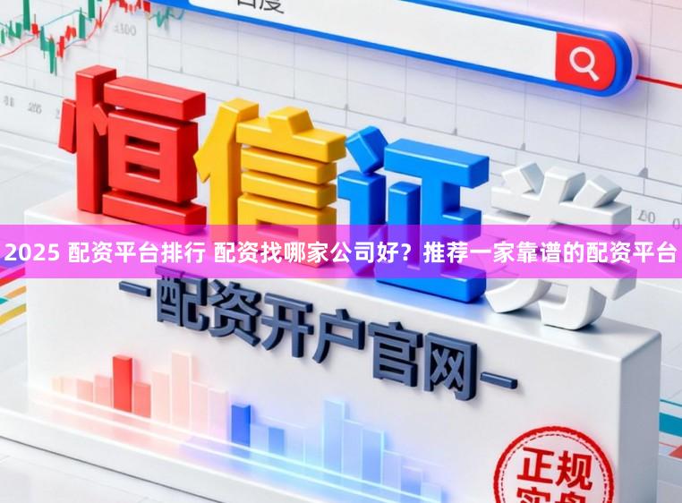 2025 配资平台排行 配资找哪家公司好？推荐一家靠谱的配资平台