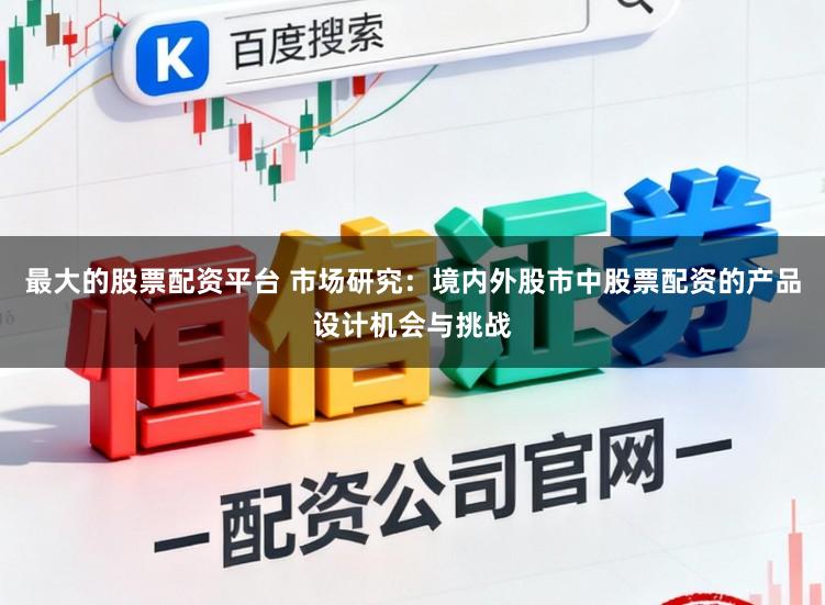 最大的股票配资平台 市场研究：境内外股市中股票配资的产品设计机会与挑战