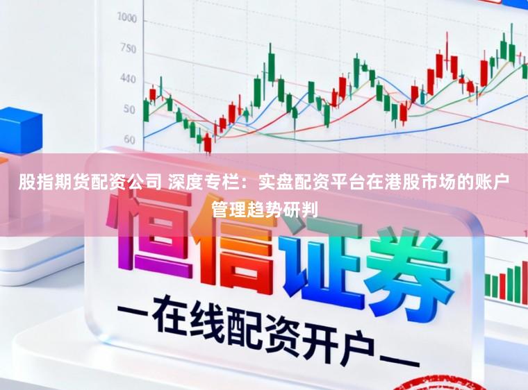 股指期货配资公司 深度专栏：实盘配资平台在港股市场的账户管理趋势研判
