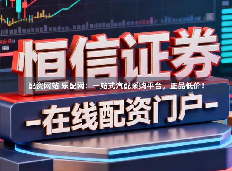 配资网站 乐配网：一站式汽配采购平台，正品低价！